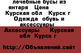 лечебные бусы из янтаря › Цена ­ 6 900 - Курская обл., Курск г. Одежда, обувь и аксессуары » Аксессуары   . Курская обл.,Курск г.